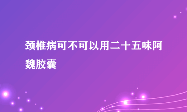 颈椎病可不可以用二十五味阿魏胶囊