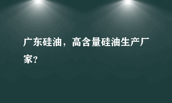 广东硅油，高含量硅油生产厂家？