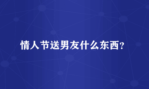 情人节送男友什么东西？