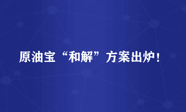 原油宝“和解”方案出炉！