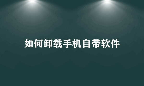 如何卸载手机自带软件
