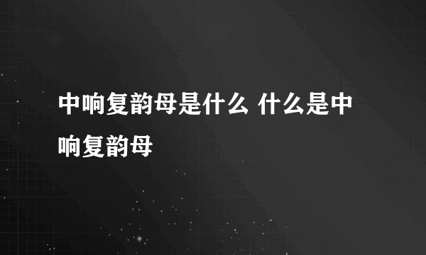 中响复韵母是什么 什么是中响复韵母