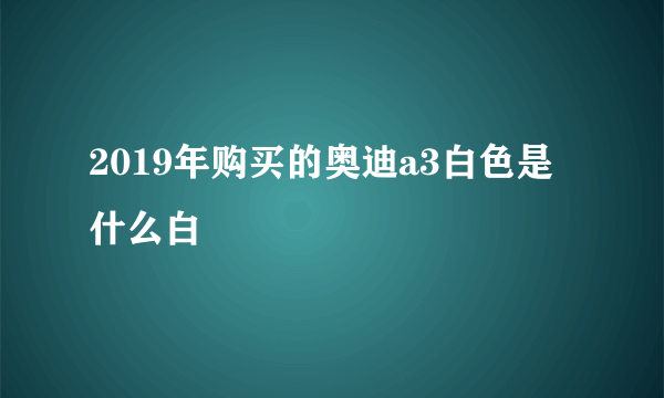 2019年购买的奥迪a3白色是什么白
