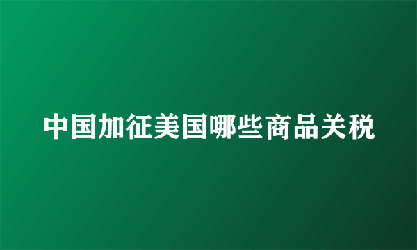 中国加征美国哪些商品关税