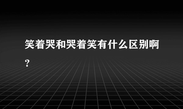 笑着哭和哭着笑有什么区别啊？