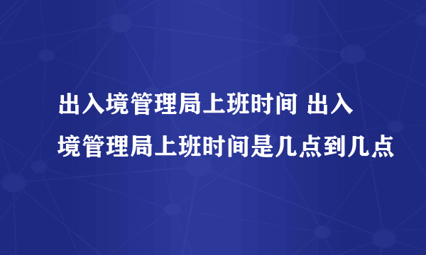 出入境管理局上班时间 出入境管理局上班时间是几点到几点
