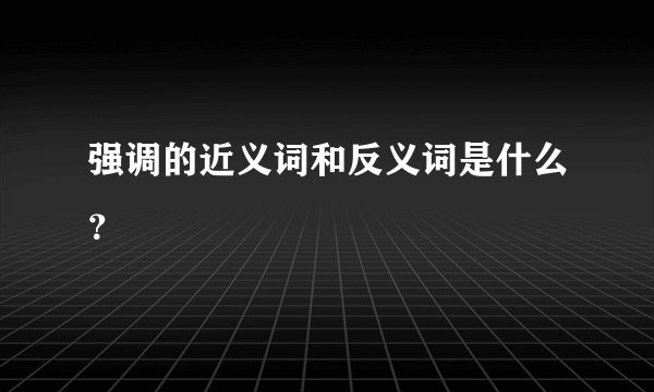 强调的近义词和反义词是什么？