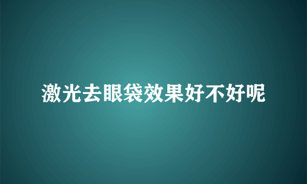 激光去眼袋效果好不好呢