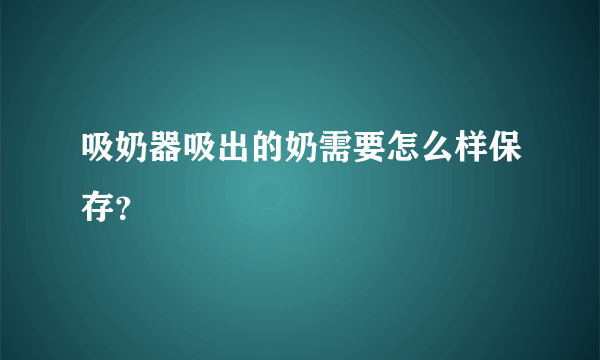 吸奶器吸出的奶需要怎么样保存？