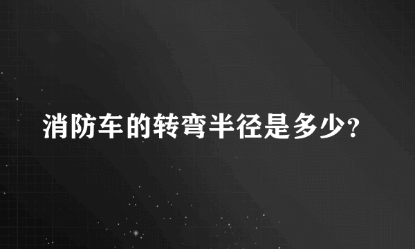 消防车的转弯半径是多少？