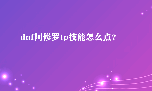 dnf阿修罗tp技能怎么点？