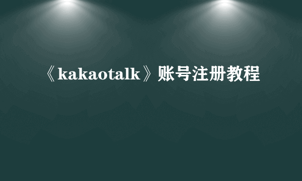 《kakaotalk》账号注册教程