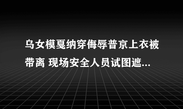 乌女模戛纳穿侮辱普京上衣被带离 现场安全人员试图遮挡她的衣服