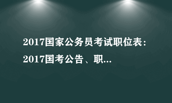 2017国家公务员考试职位表：2017国考公告、职位表发布时间