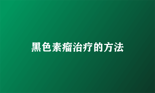 黑色素瘤治疗的方法
