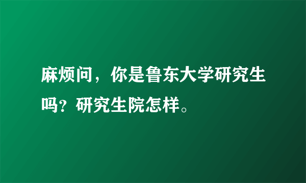麻烦问，你是鲁东大学研究生吗？研究生院怎样。