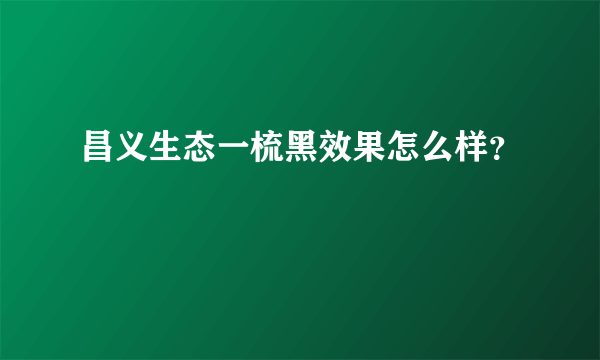 昌义生态一梳黑效果怎么样？