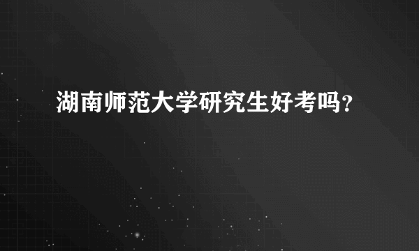 湖南师范大学研究生好考吗？