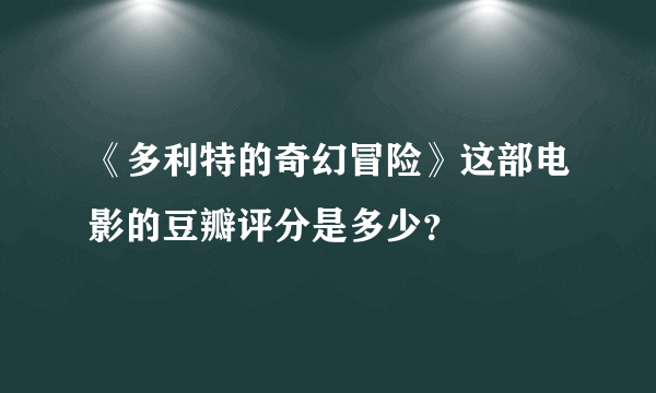 《多利特的奇幻冒险》这部电影的豆瓣评分是多少？