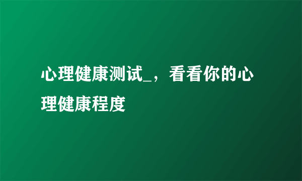 心理健康测试_，看看你的心理健康程度