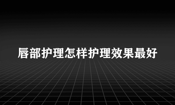 唇部护理怎样护理效果最好