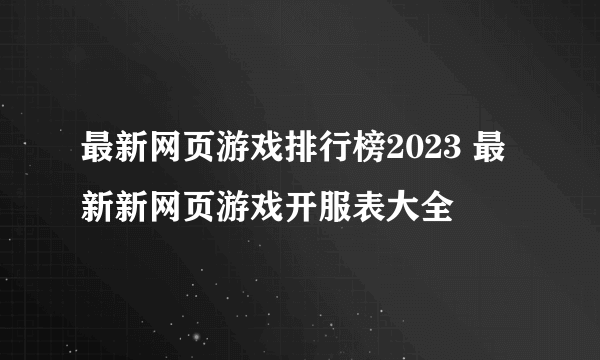最新网页游戏排行榜2023 最新新网页游戏开服表大全