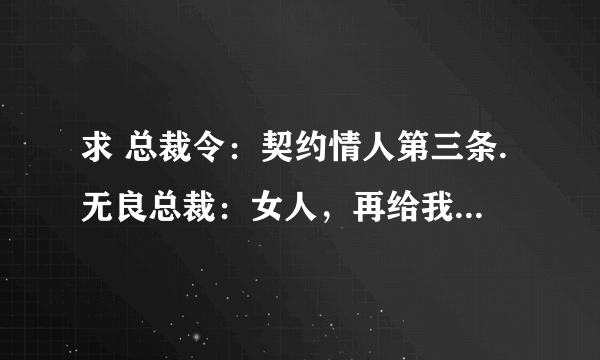 求 总裁令：契约情人第三条.无良总裁：女人，再给我生个孩子.！.TXT全文