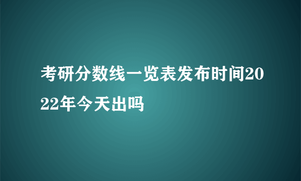 考研分数线一览表发布时间2022年今天出吗