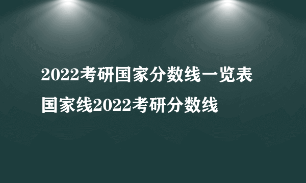 2022考研国家分数线一览表 国家线2022考研分数线