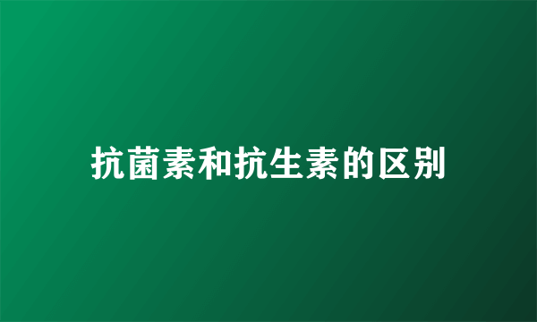 抗菌素和抗生素的区别