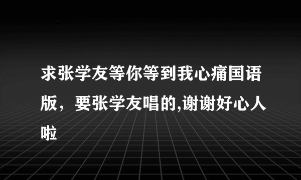 求张学友等你等到我心痛国语版，要张学友唱的,谢谢好心人啦