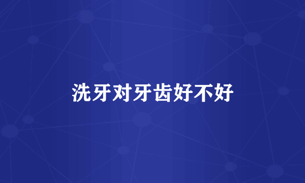 洗牙对牙齿好不好
