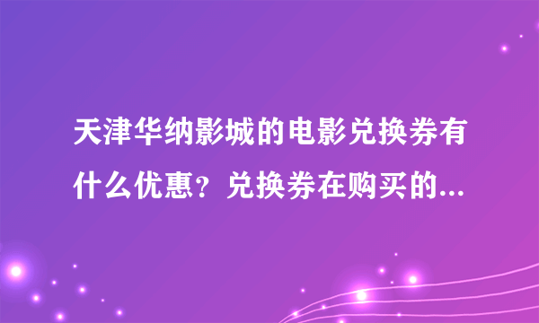 天津华纳影城的电影兑换券有什么优惠？兑换券在购买的时候打折吗？