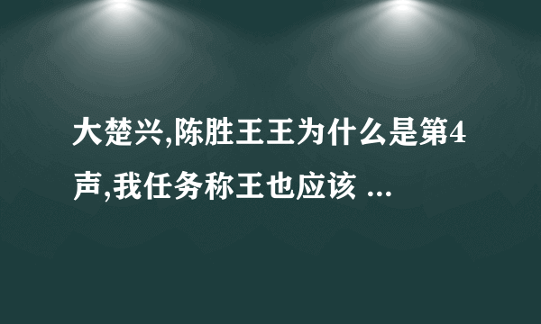 大楚兴,陈胜王王为什么是第4声,我任务称王也应该 是读第2声的王啊 `