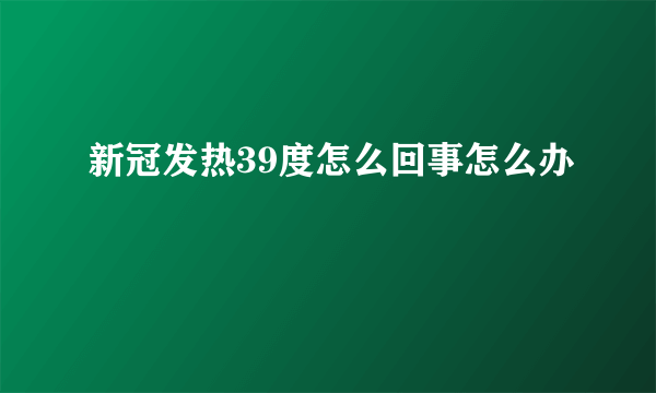 新冠发热39度怎么回事怎么办