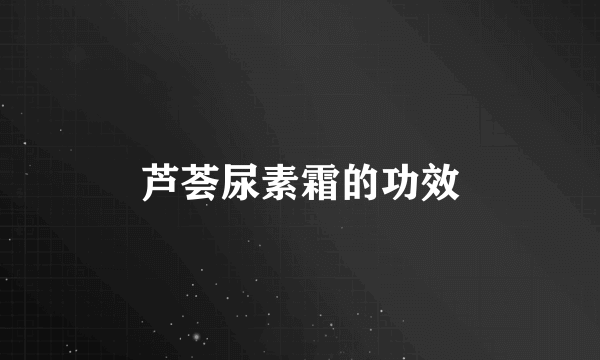 芦荟尿素霜的功效