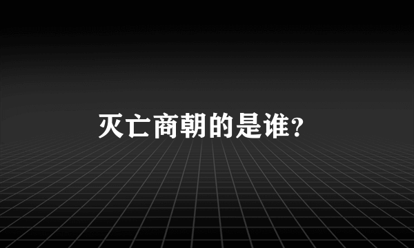 灭亡商朝的是谁？