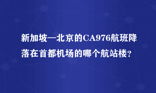 新加坡—北京的CA976航班降落在首都机场的哪个航站楼？