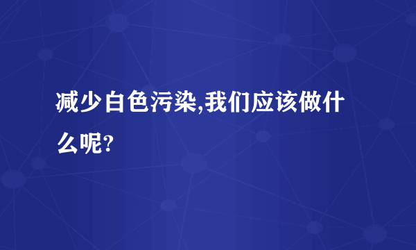 减少白色污染,我们应该做什么呢?