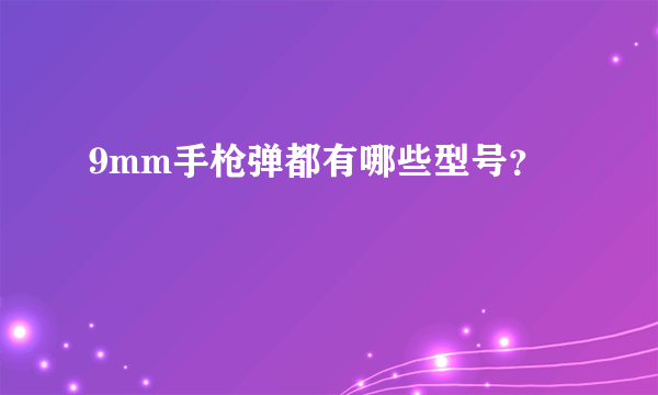 9mm手枪弹都有哪些型号？
