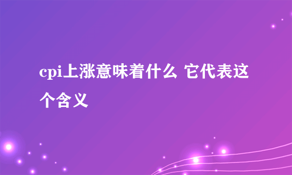 cpi上涨意味着什么 它代表这个含义