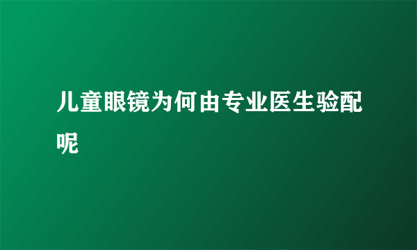 儿童眼镜为何由专业医生验配呢