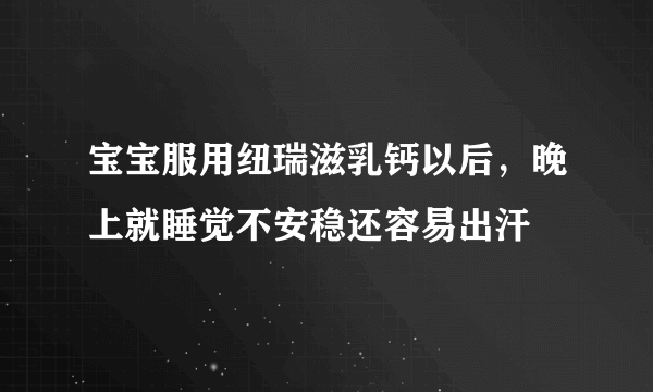 宝宝服用纽瑞滋乳钙以后，晚上就睡觉不安稳还容易出汗