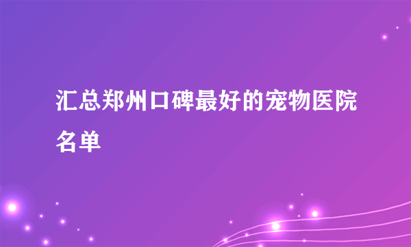 汇总郑州口碑最好的宠物医院名单