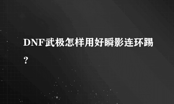 DNF武极怎样用好瞬影连环踢？