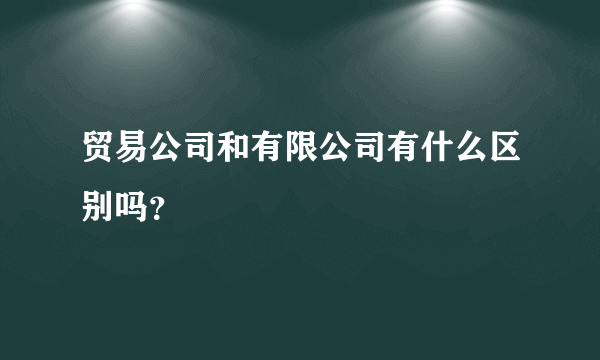 贸易公司和有限公司有什么区别吗？
