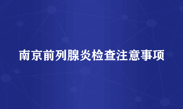 南京前列腺炎检查注意事项