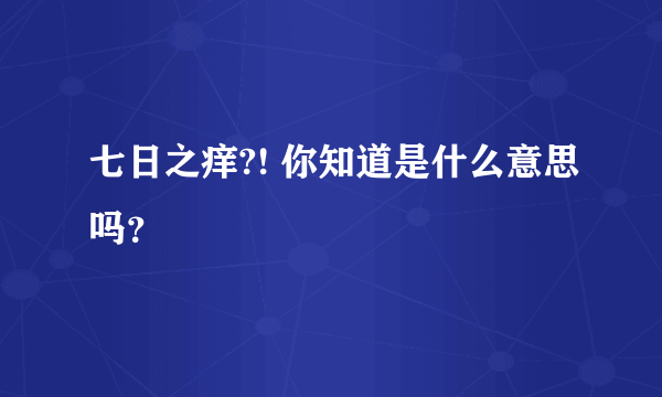 七日之痒?! 你知道是什么意思吗？