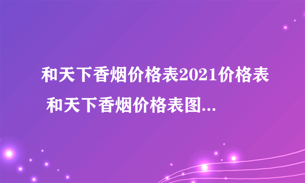 和天下香烟价格表2021价格表 和天下香烟价格表图大全一览表
