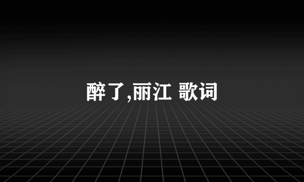 醉了,丽江 歌词